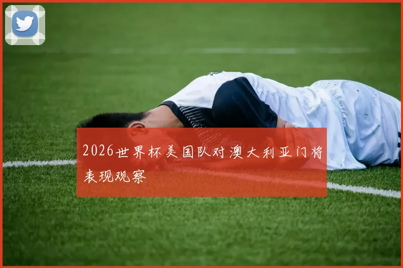 2026世界杯美国队对澳大利亚门将表现观察