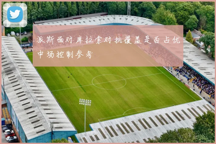 派斯面对库拉索对抗覆盖是否占优中场控制参考
