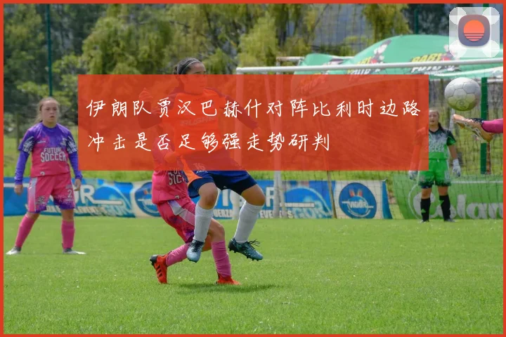 伊朗队贾汉巴赫什对阵比利时边路冲击是否足够强走势研判