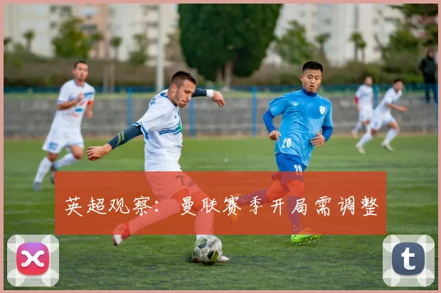 英超观察：曼联赛季开局需调整