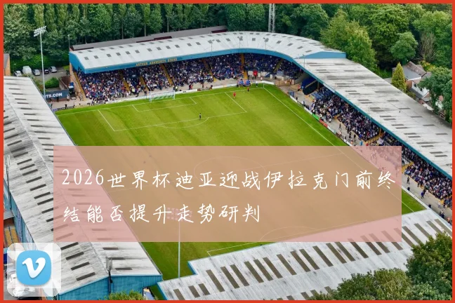 2026世界杯迪亚迎战伊拉克门前终结能否提升走势研判