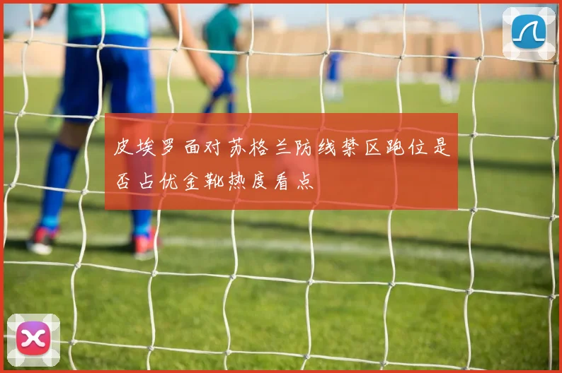 皮埃罗面对苏格兰防线禁区跑位是否占优金靴热度看点