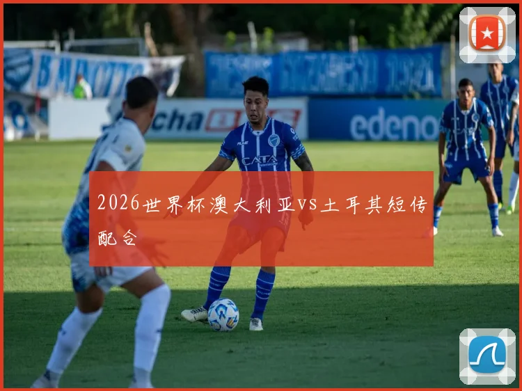 2026世界杯澳大利亚vs土耳其短传配合
