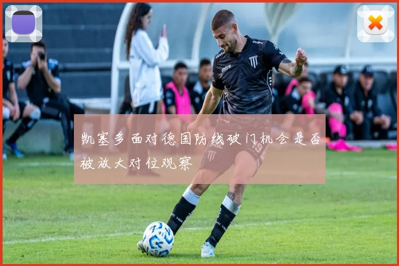 凯塞多面对德国防线破门机会是否被放大对位观察