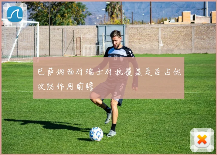 巴萨姆面对瑞士对抗覆盖是否占优攻防作用前瞻