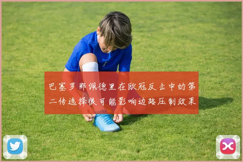 巴塞罗那佩德里在欧冠反击中的第二传选择很可能影响边路压制效果