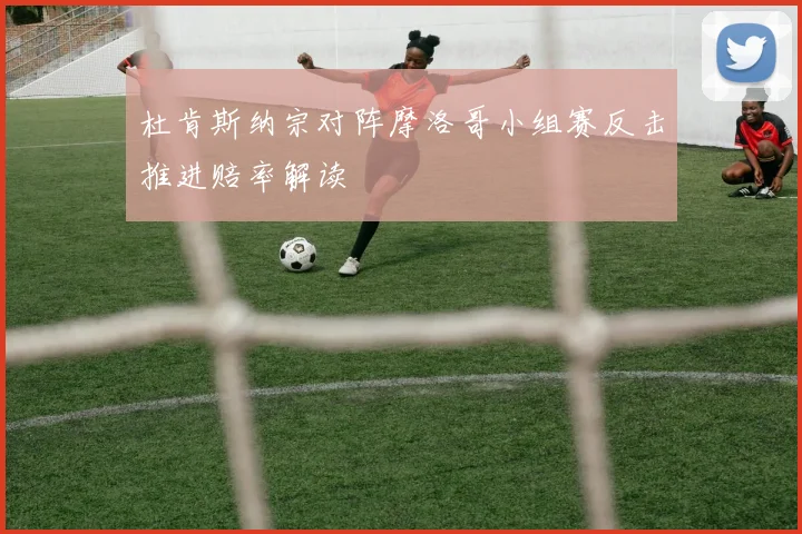 杜肯斯纳宗对阵摩洛哥小组赛反击推进赔率解读
