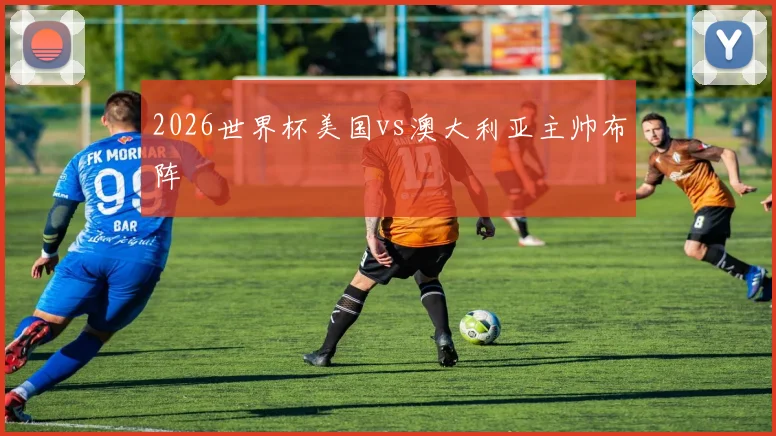 2026世界杯美国vs澳大利亚主帅布阵