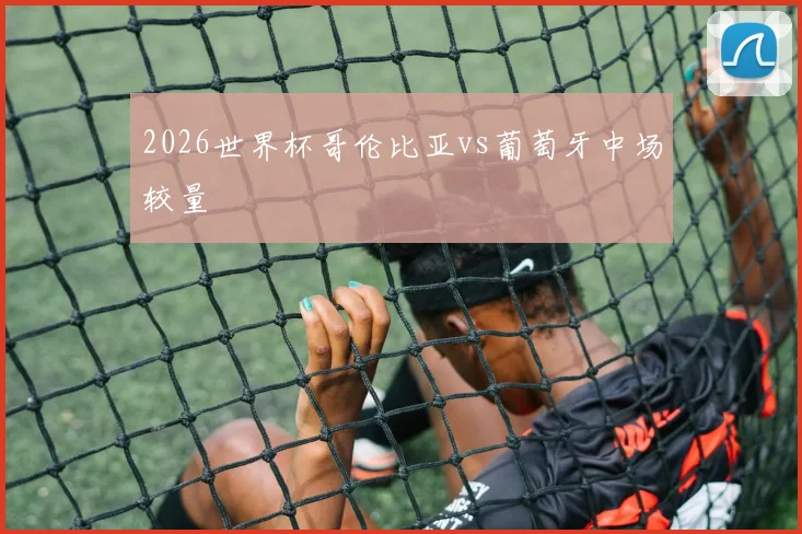 2026世界杯哥伦比亚vs葡萄牙中场较量