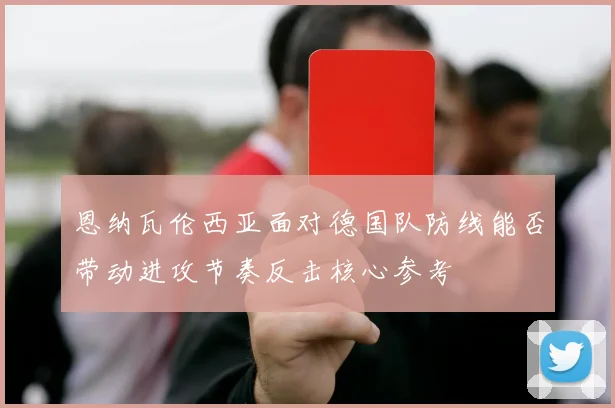 恩纳瓦伦西亚面对德国队防线能否带动进攻节奏反击核心参考