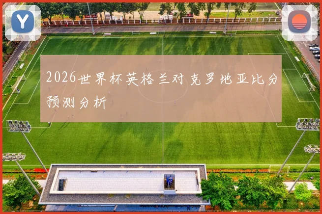2026世界杯英格兰对克罗地亚比分预测分析
