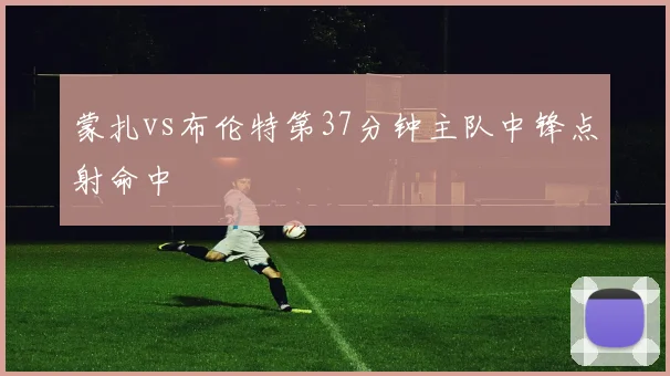 蒙扎vs布伦特第37分钟主队中锋点射命中