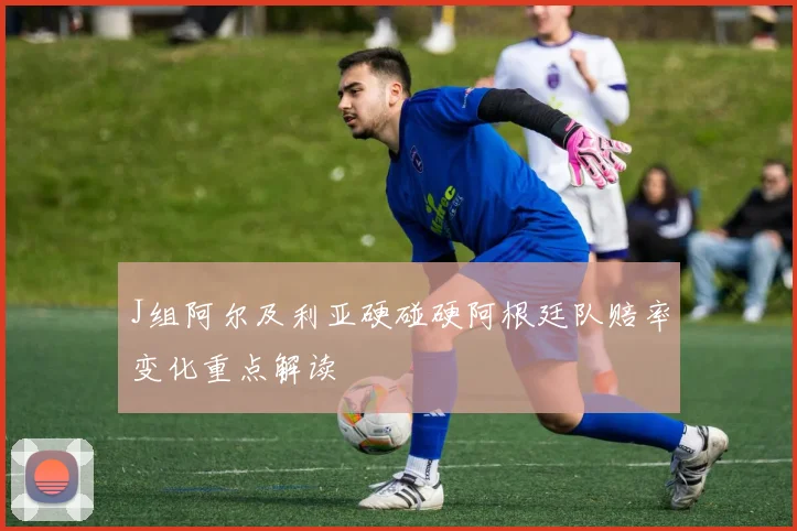 J组阿尔及利亚硬碰硬阿根廷队赔率变化重点解读