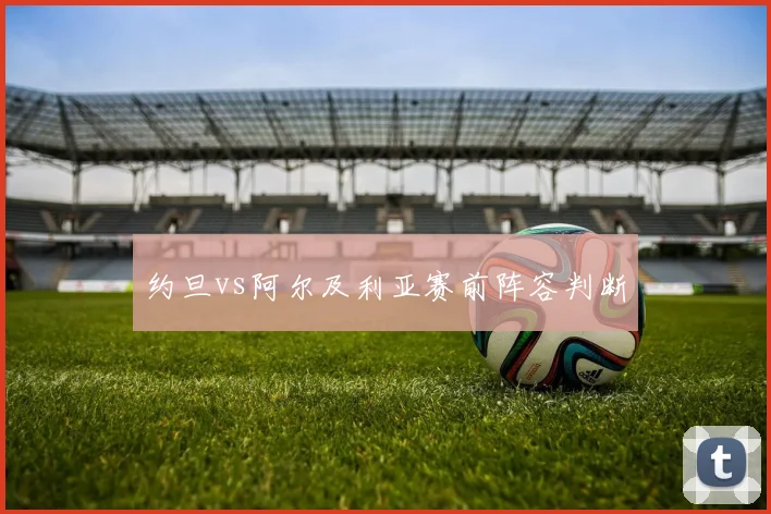 约旦vs阿尔及利亚赛前阵容判断