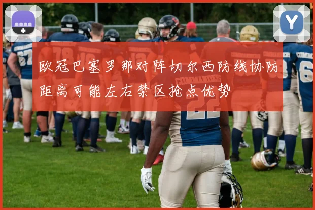 欧冠巴塞罗那对阵切尔西防线协防距离可能左右禁区抢点优势