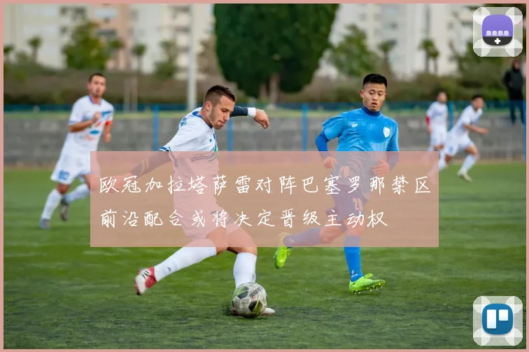 欧冠加拉塔萨雷对阵巴塞罗那禁区前沿配合或将决定晋级主动权