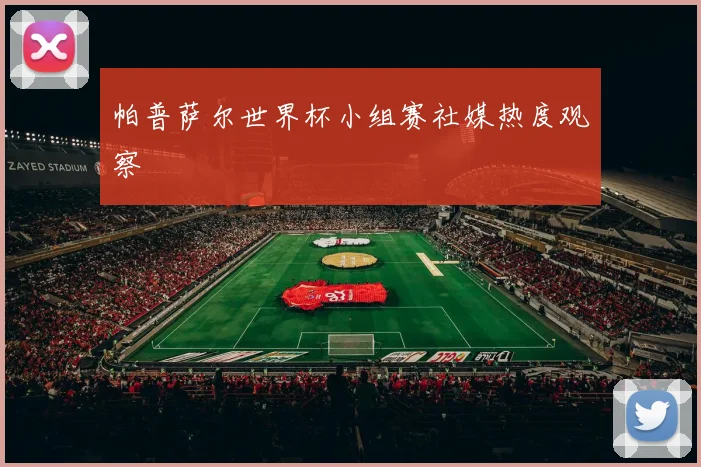 帕普萨尔世界杯小组赛社媒热度观察