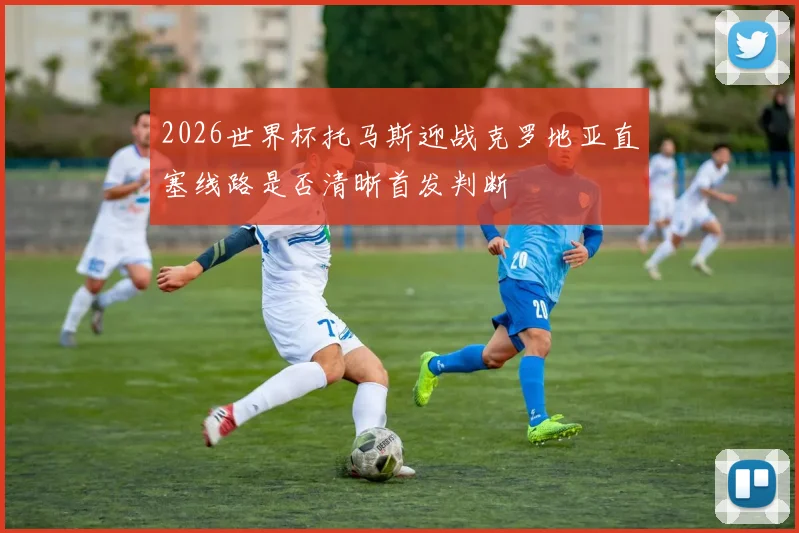 2026世界杯托马斯迎战克罗地亚直塞线路是否清晰首发判断