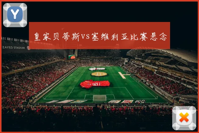 皇家贝蒂斯vs塞维利亚比赛悬念