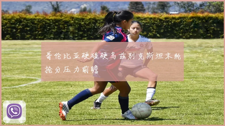 哥伦比亚硬碰硬乌兹别克斯坦末轮抢分压力前瞻