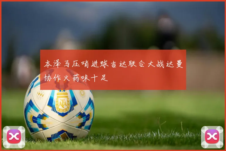 本泽马压哨进球吉达联合大战达曼协作火药味十足