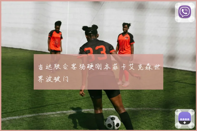 吉达联合客场硬刚本菲卡艾克森世界波破门