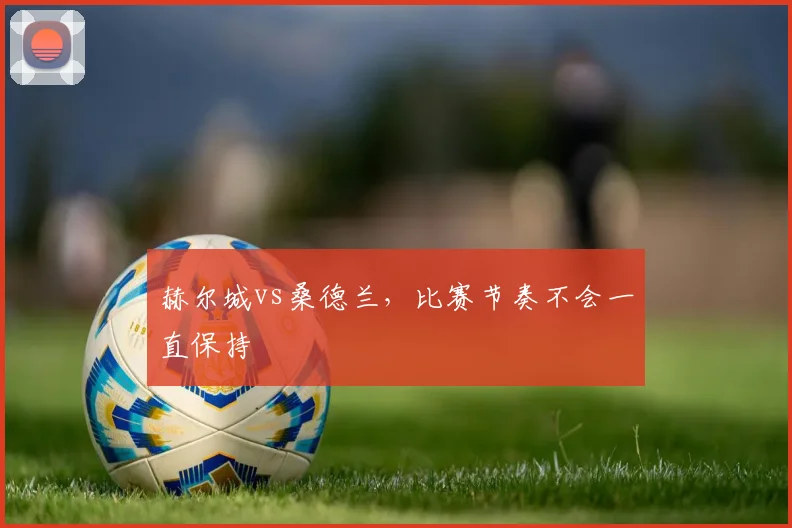 赫尔城vs桑德兰,比赛节奏不会一直保持