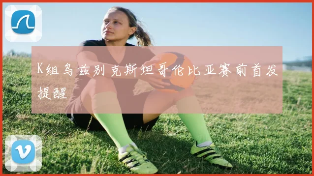 K组乌兹别克斯坦哥伦比亚赛前首发提醒
