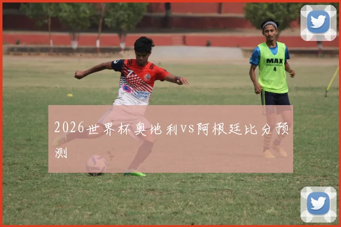 2026世界杯奥地利vs阿根廷比分预测