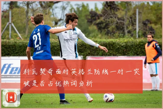 科瓦契奇面对英格兰防线一对一突破是否占优热词分析