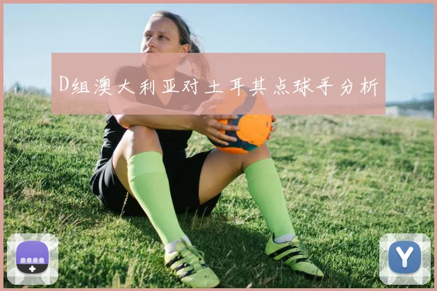 D组澳大利亚对土耳其点球手分析