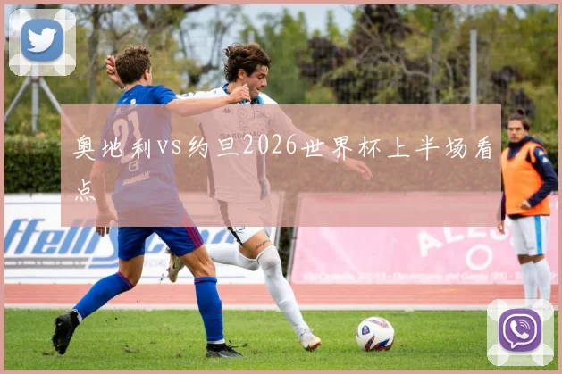 奥地利vs约旦2026世界杯上半场看点