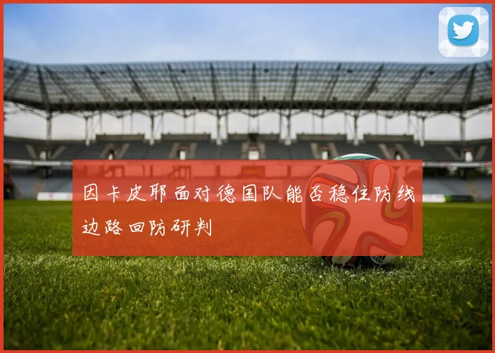 因卡皮耶面对德国队能否稳住防线边路回防研判