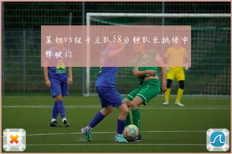 莱切vs纽卡主队58分钟队长挑传中锋破门