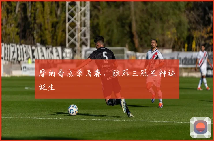 摩纳哥点杀马赛，欧冠三冠王神迹诞生