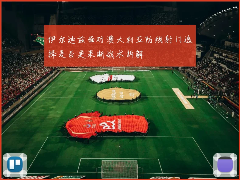 伊尔迪兹面对澳大利亚防线射门选择是否更果断战术拆解