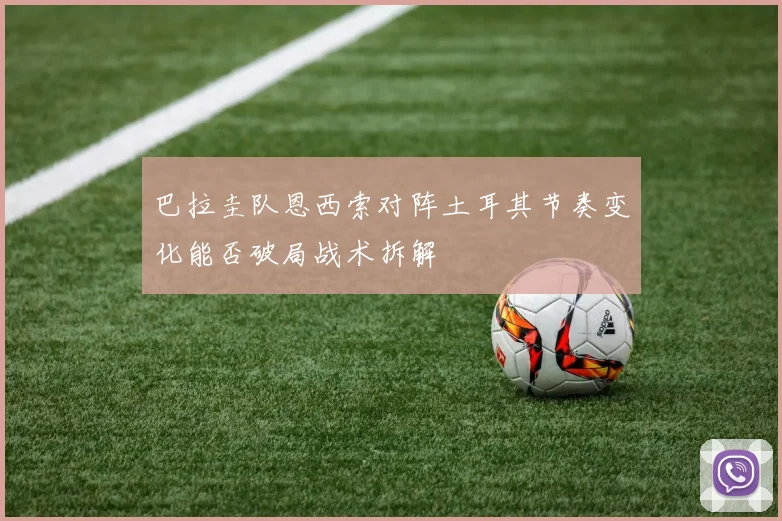 巴拉圭队恩西索对阵土耳其节奏变化能否破局战术拆解
